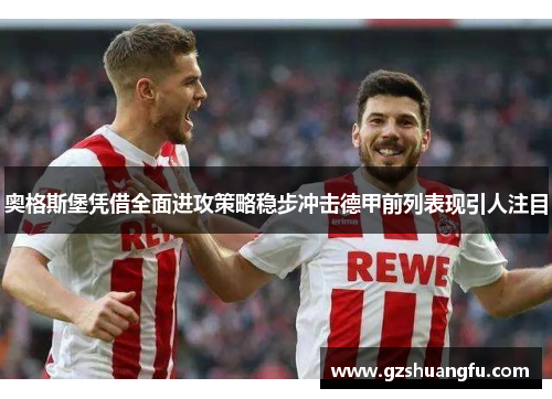 奥格斯堡凭借全面进攻策略稳步冲击德甲前列表现引人注目