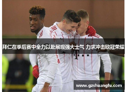 拜仁在季后赛中全力以赴展现强大士气 力求冲击欧冠荣耀