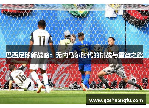 巴西足球新战略：无内马尔时代的挑战与重塑之路