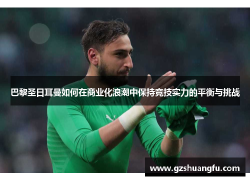 巴黎圣日耳曼如何在商业化浪潮中保持竞技实力的平衡与挑战