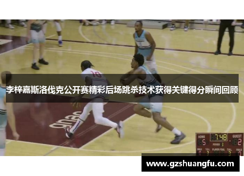 李梓嘉斯洛伐克公开赛精彩后场跳杀技术获得关键得分瞬间回顾