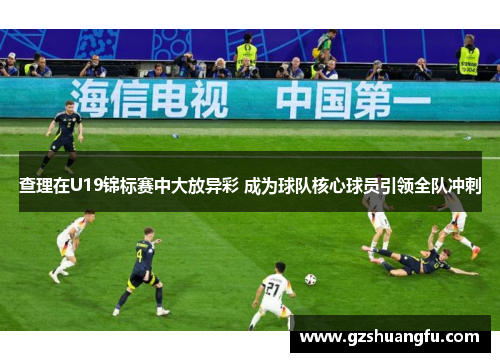 查理在U19锦标赛中大放异彩 成为球队核心球员引领全队冲刺