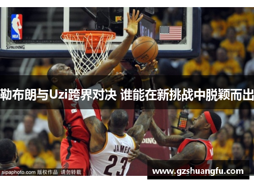 勒布朗与Uzi跨界对决 谁能在新挑战中脱颖而出