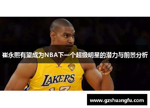 崔永熙有望成为NBA下一个超级明星的潜力与前景分析