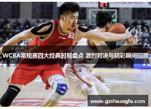 WCBA常规赛四大经典时刻盘点 激烈对决与精彩瞬间回顾