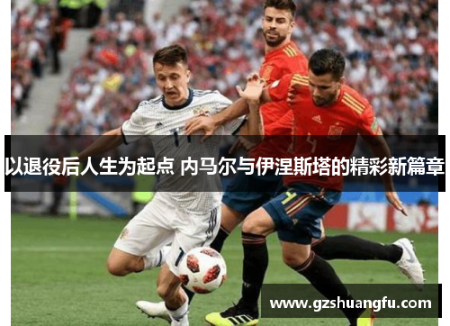 以退役后人生为起点 内马尔与伊涅斯塔的精彩新篇章