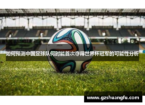 如何预测中国足球队何时能首次夺得世界杯冠军的可能性分析