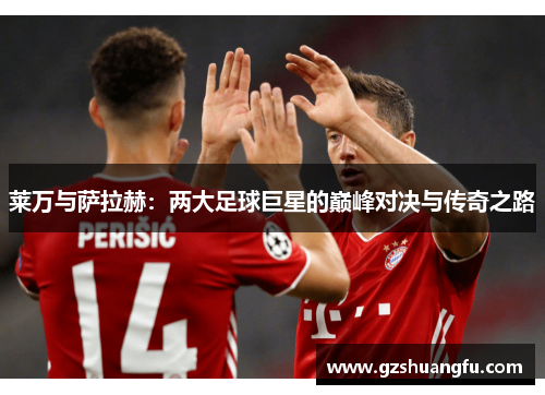 莱万与萨拉赫：两大足球巨星的巅峰对决与传奇之路