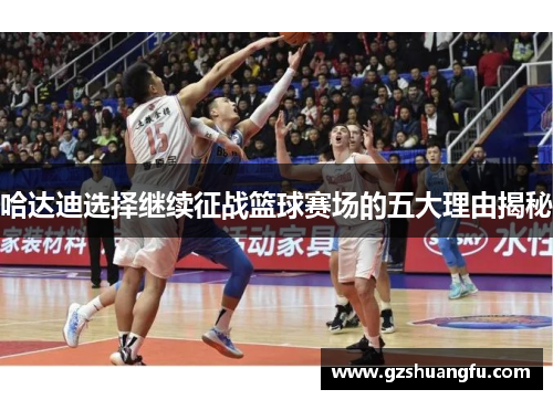 哈达迪选择继续征战篮球赛场的五大理由揭秘