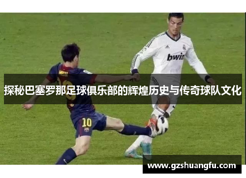 探秘巴塞罗那足球俱乐部的辉煌历史与传奇球队文化