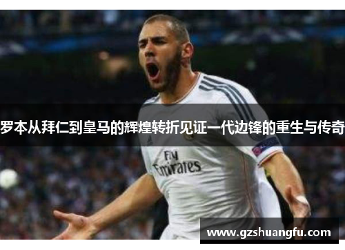 罗本从拜仁到皇马的辉煌转折见证一代边锋的重生与传奇