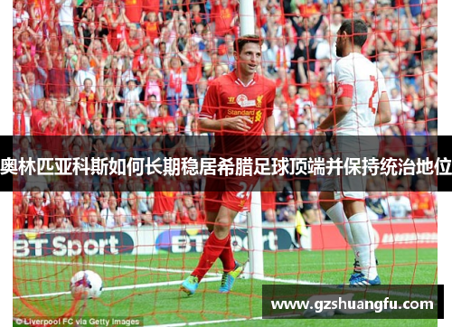 奥林匹亚科斯如何长期稳居希腊足球顶端并保持统治地位 奥林匹亚科斯如何长期稳居希腊足球顶端并保持统治地位